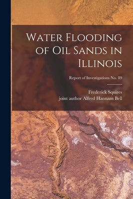 Water Flooding of Oil Sands in Illinois; Report of Investigations No. 89 by Squires, Frederick B. 1879