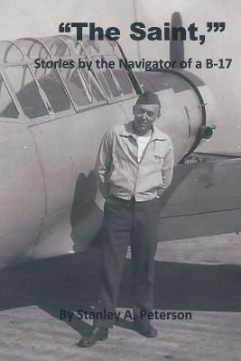 "The Saint," Stories by the Navigator of a B-17 by Peterson, Stanley a.