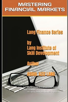 Mastering Financial Markets: A Practical Guide to Instruments, Institutions, and Strategies developing an understanding of Equity, Debt, Derivatives, by Lang, Abdul Aziz