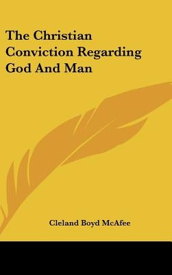 The Christian Conviction Regarding God And Man by McAfee, Cleland Boyd