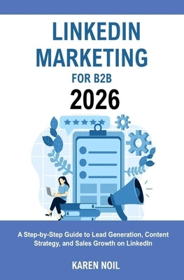 LinkedIn Marketing for B2B 2026: A Step-by-Step Guide to Lead Generation, Content Strategy, and Sales Growth on LinkedIn by Noil, Karen
