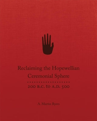 Reclaiming the Hopewellian Ceremonial Sphere: 200 B.C. to A.D. 500 by Byers, A. Martin