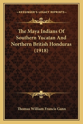 The Maya Indians Of Southern Yucatan And Northern British Honduras (1918) by Gann, Thomas William Francis