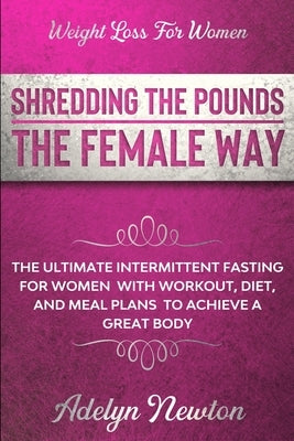 Weight Loss For Women: SHREDDING THE POUNDS THE FEMALE WAY - The Ultimate Intermittent Fasting For Women With Workout, Diet, And Meal Plans T by Newton, Adelyn