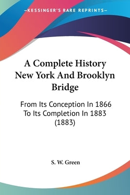 A Complete History New York And Brooklyn Bridge: From Its Conception In 1866 To Its Completion In 1883 (1883) by Green, S. W.
