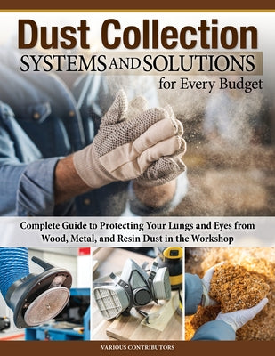 Dust Collection Systems and Solutions for Every Budget: Complete Guide to Protecting Your Lungs and Eyes from Wood, Metal, and Resin Dust in the Works by Bulliss, George
