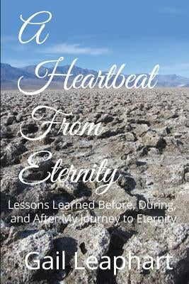 A Heartbeat from Eternity: Lessons Learned Before, During, and After My Journey to Eternity by Leaphart, Gail L.