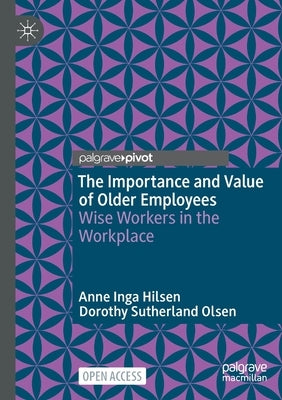 The Importance and Value of Older Employees: Wise Workers in the Workplace by Hilsen, Anne Inga