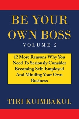 Be Your Own Boss: 12 More Reasons Why You Need to Seriously Consider Becoming Self-Employed and Minding Your Own Business by Kuimbakul, Tiri