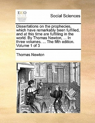 Dissertations on the prophecies, which have remarkably been fulfilled, and at this time are fulfilling in the world. By Thomas Newton, ... In three vo by Newton, Thomas