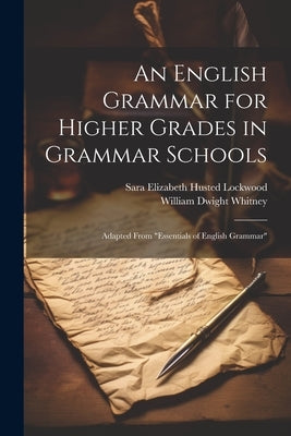An English Grammar for Higher Grades in Grammar Schools: Adapted From "Essentials of English Grammar" by Whitney, William Dwight