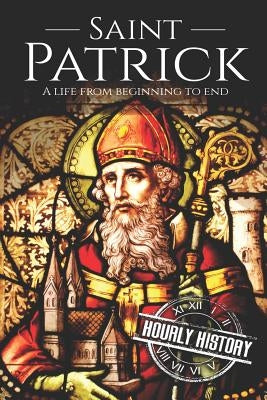 Saint Patrick: A Life From Beginning to End by History, Hourly