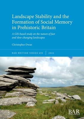 Landscape Stability and the Formation of Social Memory in Prehistoric Britain: A GIS-based study on the nature of fast and slow-changing landscapes by Dwan, Christopher