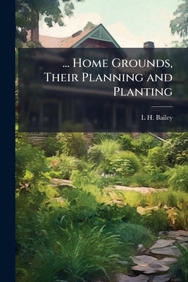 ... Home Grounds, Their Planning and Planting by Bailey, L. H. 1858-1954