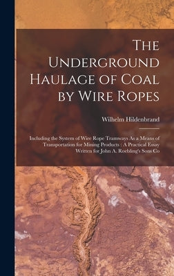 The Underground Haulage of Coal by Wire Ropes: Including the System of Wire Rope Tramways As a Means of Transportation for Mining Products: A Practica by Hildenbrand, Wilhelm