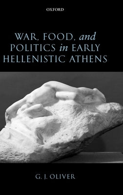 War, Food, and Politics in Early Hellenistic Athens by Oliver, G. J.