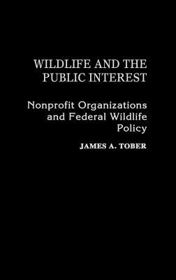 Wildlife and the Public Interest: Nonprofit Organizations and Federal Wildlife Policy by Tober, James a.