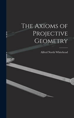 The Axioms of Projective Geometry by Whitehead, Alfred North