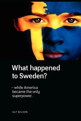 What Happened to Sweden? - While America Became the Only Superpower. by Nilson, Ulf