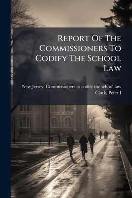 Report Of The Commissioners To Codify The School Law by New Jersey Commissioners to Codify the