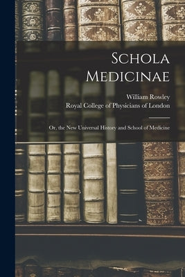 Schola Medicinae; or, the New Universal History and School of Medicine by Rowley, William 1742-1806