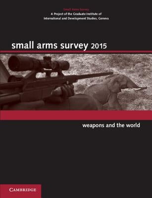Small Arms Survey 2015: Weapons and the World by Small Arms Survey
