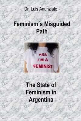 Feminism´s Misguided Path. The State of Feminism in Argentina by Anunziato, Luis