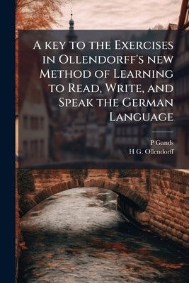 A key to the Exercises in Ollendorff's new Method of Learning to Read, Write, and Speak the German Language by Gands, P.