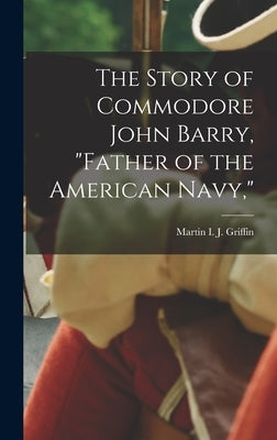 The Story of Commodore John Barry, "father of the American Navy," by Griffin, Martin J. 1842-1911