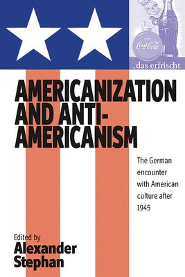 Americanization and Anti-Americanism: The German Encounter with American Culture After 1945 by Stephan, Alexander