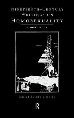 Nineteenth-Century Writings on Homosexuality: A Sourcebook by White, Chris