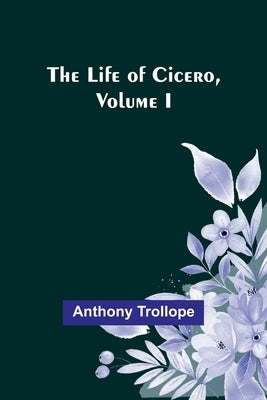 The Life of Cicero, Volume I by Trollope, Anthony