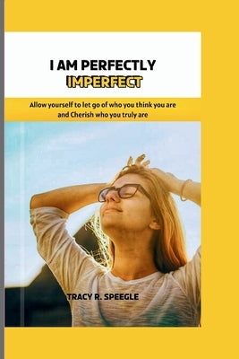 I am Perfectly Imperfect: Allow yourself to let go of who you think you are and cherish who you truly are. by Speegle, Tracy R.
