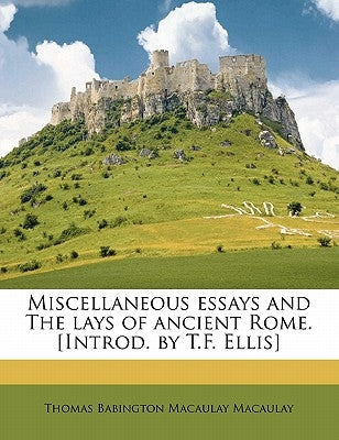 Miscellaneous essays and The lays of ancient Rome. [Introd. by T.F. Ellis] by Macaulay, Thomas Babington Macaulay