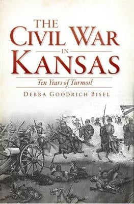 The Civil War in Kansas: Ten Years of Turmoil by Bisel, Debra Goodrich