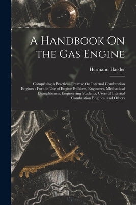 A Handbook On the Gas Engine: Comprising a Practical Treatise On Internal Combustion Engines: For the Use of Engine Builders, Engineers, Mechanical by Haeder, Hermann