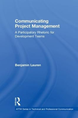 Communicating Project Management: A Participatory Rhetoric for Development Teams by Lauren, Benjamin