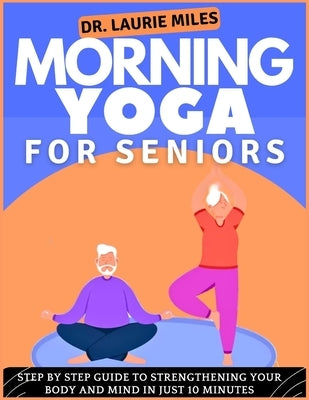 Morning Yoga For Seniors: Step by Step Guide To Strengthening Your Body and Mind In Just 10 minutes by Miles, Laurie