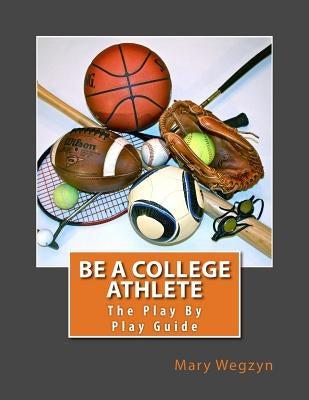 Be A College Athlete: The Play By Play Guide by Wegzyn, Mary