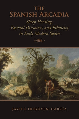 Toronto Iberic: Sheep Herding, Pastoral Discourse, and Ethnicity in Early Modern Spain by Irigoyen-Garcia, Javier