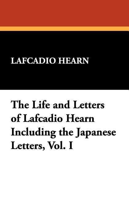 The Life and Letters of Lafcadio Hearn Including the Japanese Letters, Vol. I by Hearn, Lafcadio