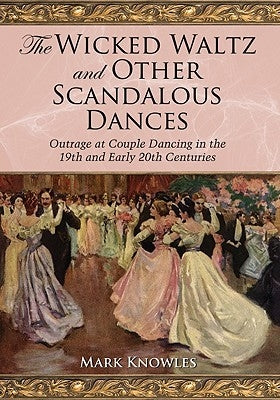 The Wicked Waltz and Other Scandalous Dances: Outrage at Couple Dancing in the 19th and Early 20th Centuries by Knowles, Mark