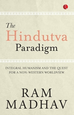 The Hindutva Paradigm: Integral Humanism and the Quest for a Non-Western Worldview by Madhav, Ram