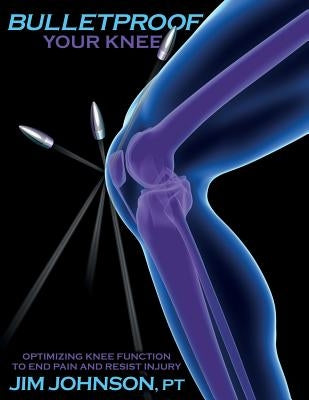 Bulletproof Your Knee: Optimizing Knee Function to End Pain and Resist Injury by Johnson, Jim