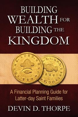 Building Wealth for Building the Kingdom: A Financial Planning Guide for Latter-day Saint Families by Thorpe, Devin D.