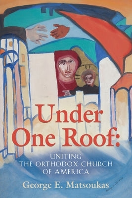 Under One Roof: Uniting the Orthodox Church of America by Matsoukas, George E.