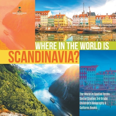 Where in the World is Scandinavia? The World in Spatial Terms Social Studies 3rd Grade Children's Geography & Cultures Books by Baby Professor