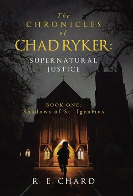 The CHRONICLES of CHAD RYKER: SUPERNATURAL JUSTICE: BOOK ONE: Shadows of St. Ignatius by Chard, R. E.