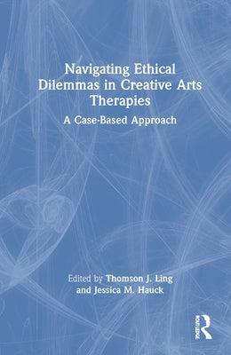 Navigating Ethical Dilemmas in Creative Arts Therapies: A Case-Based Approach by Ling, Thomson J.