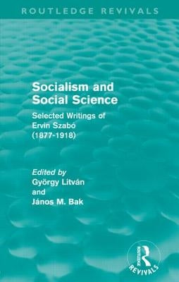 Socialism and Social Science (Routledge Revivals): Selected Writings of Ervin Szabó (1877-1918) by Litván, György